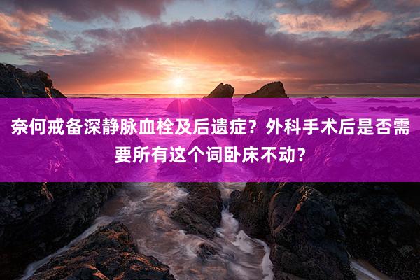 奈何戒备深静脉血栓及后遗症？外科手术后是否需要所有这个词卧床不动？