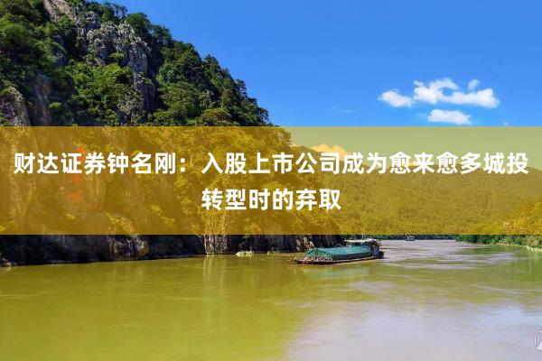 财达证券钟名刚：入股上市公司成为愈来愈多城投转型时的弃取