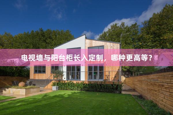 电视墙与阳台柜长入定制，哪种更高等？