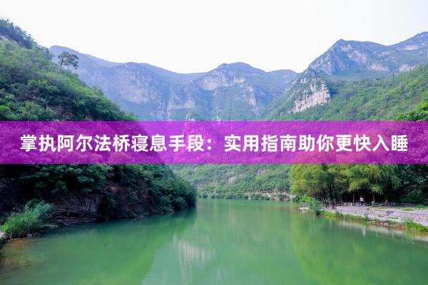 掌执阿尔法桥寝息手段：实用指南助你更快入睡