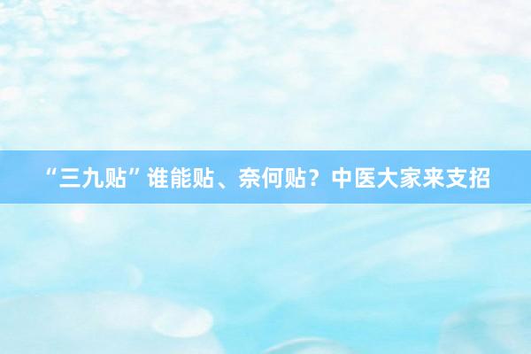 “三九贴”谁能贴、奈何贴？中医大家来支招
